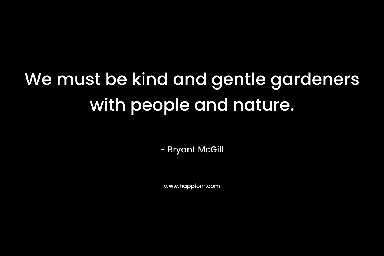 We must be kind and gentle gardeners with people and nature.