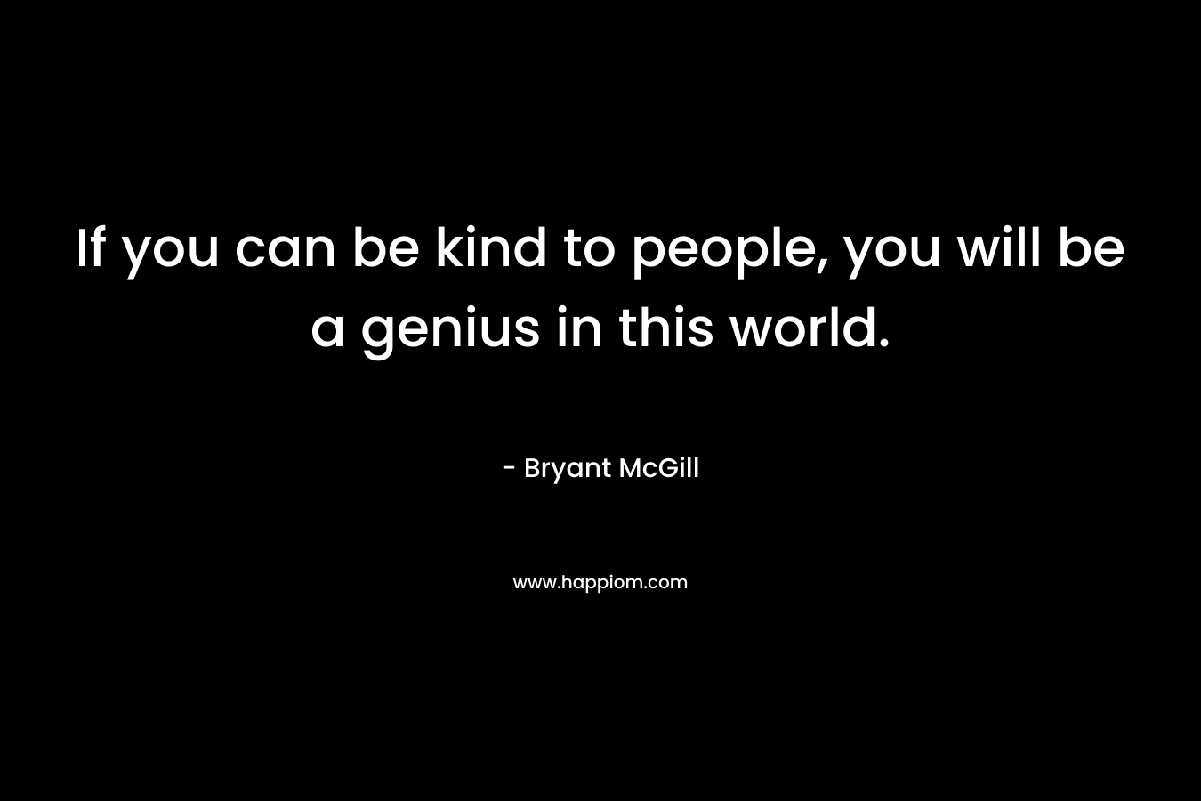 If you can be kind to people, you will be a genius in this world.