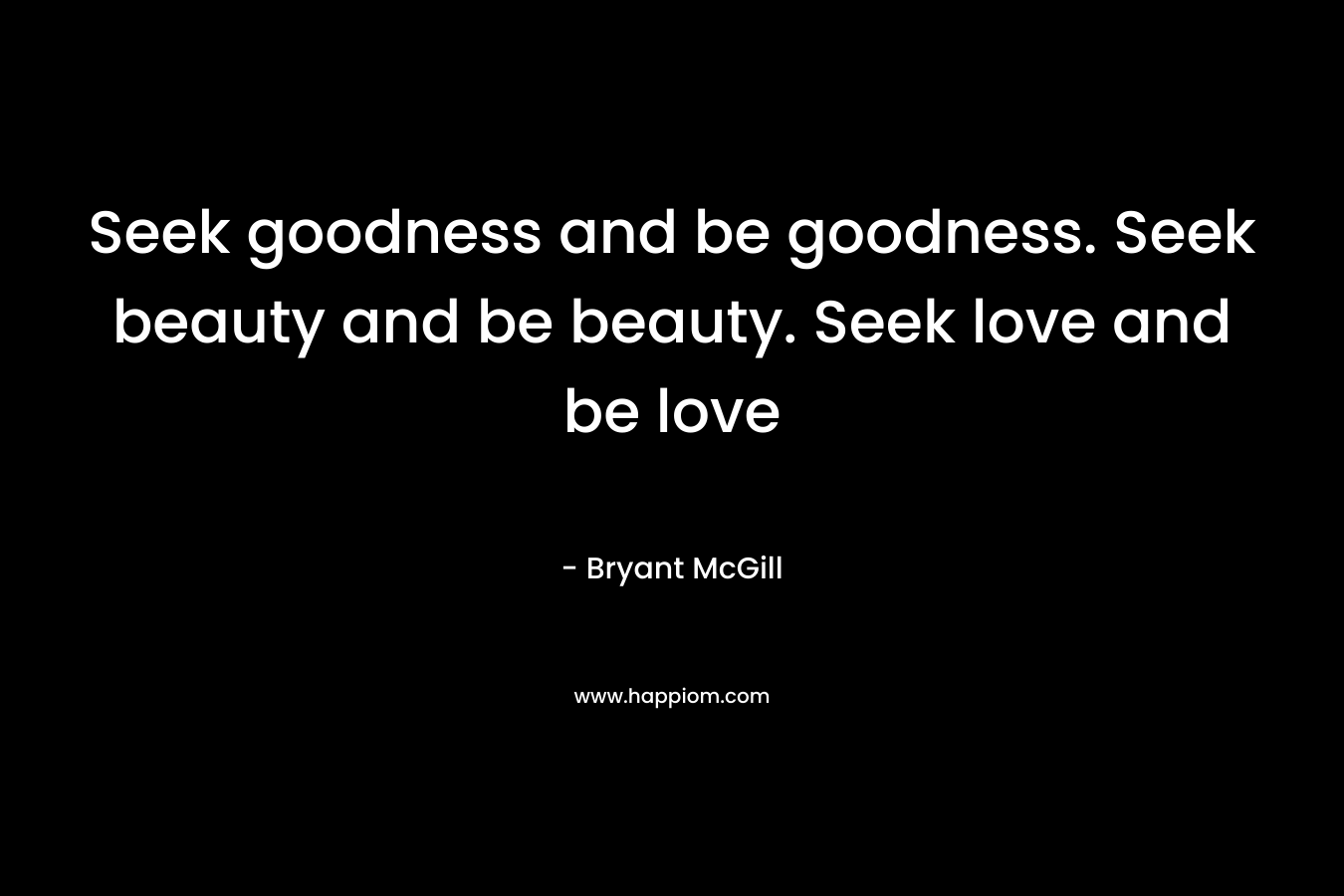 Seek goodness and be goodness. Seek beauty and be beauty. Seek love and be love