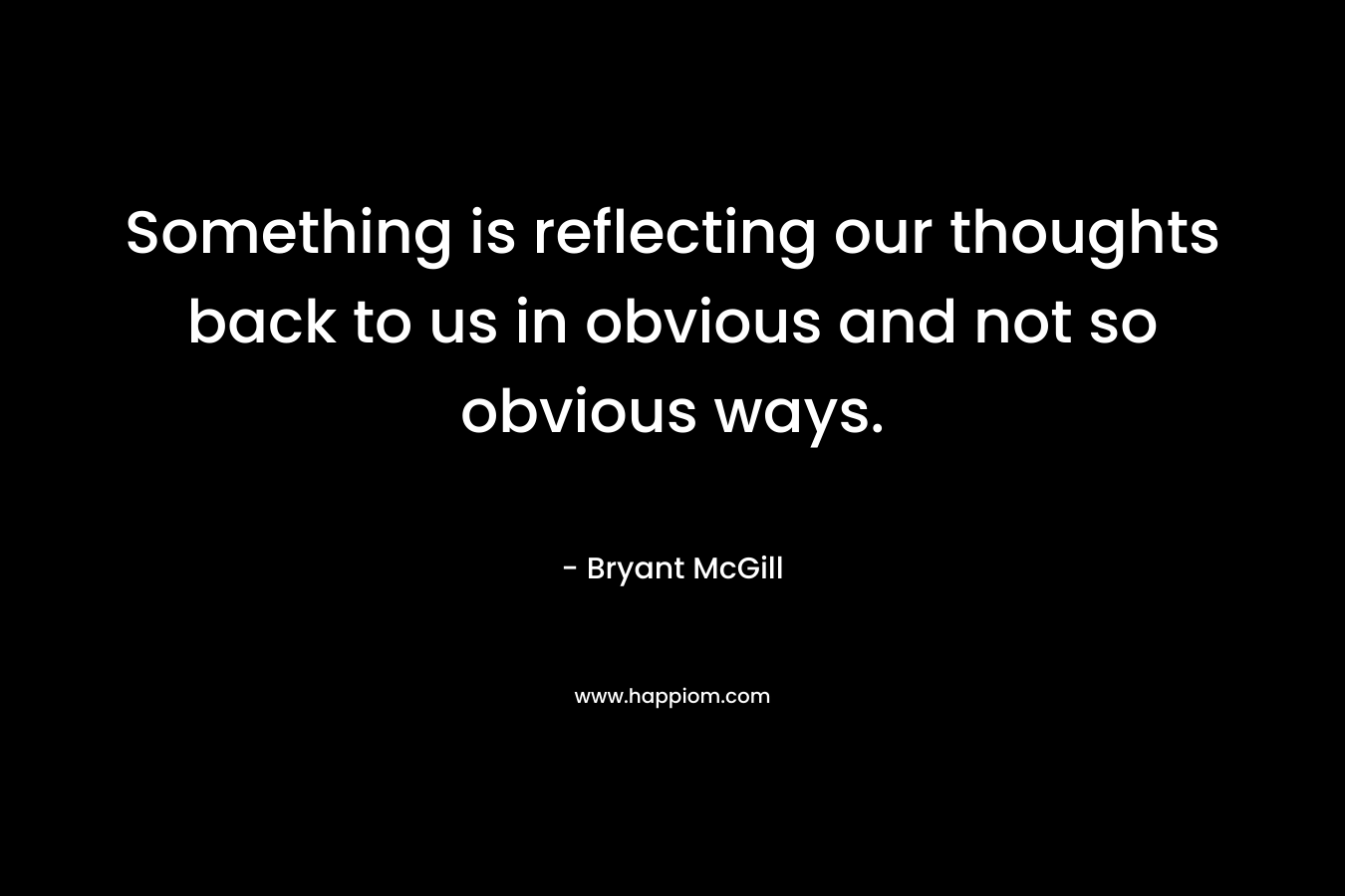 Something is reflecting our thoughts back to us in obvious and not so obvious ways.