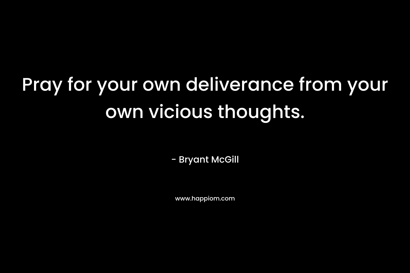 Pray for your own deliverance from your own vicious thoughts.