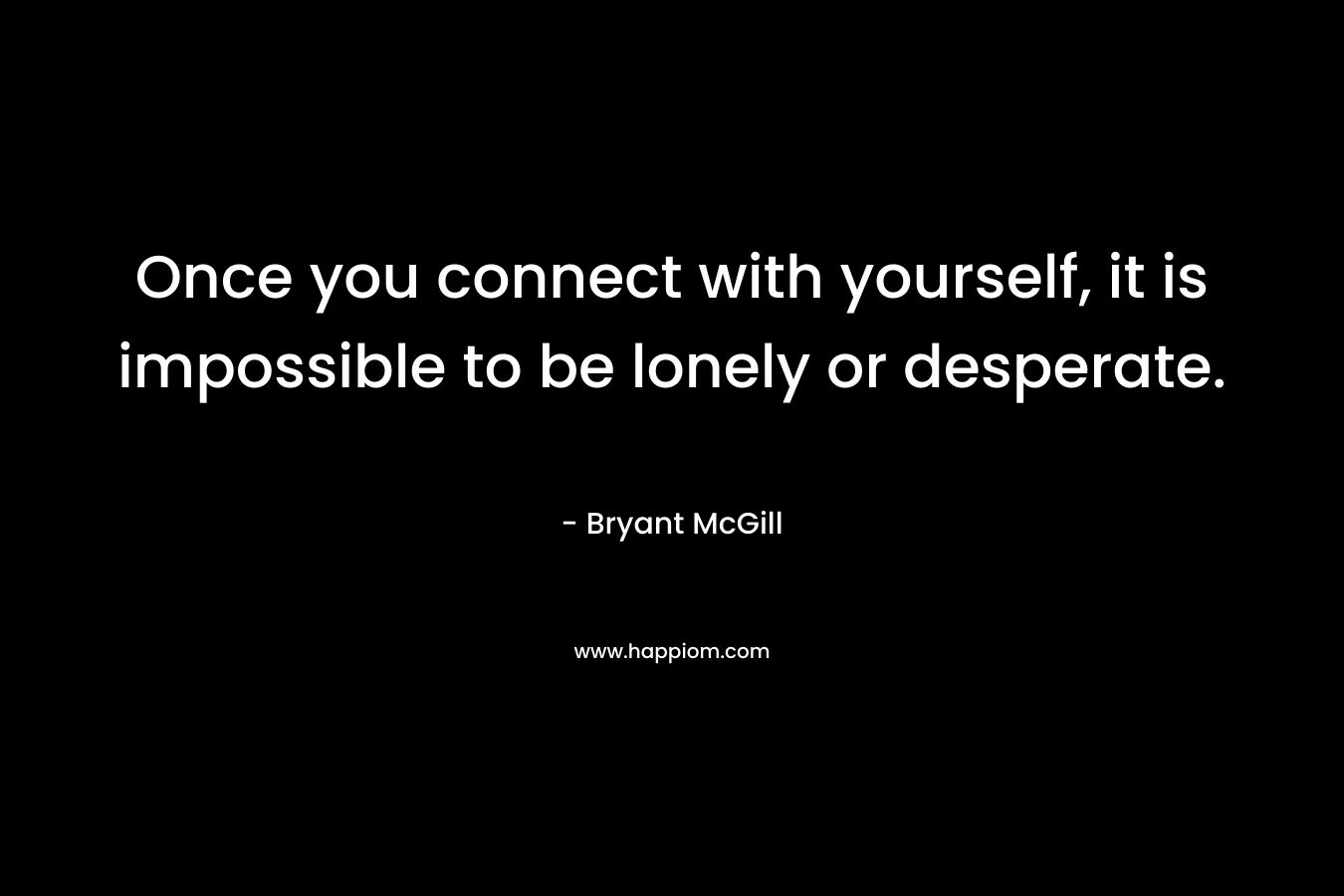 Once you connect with yourself, it is impossible to be lonely or desperate.