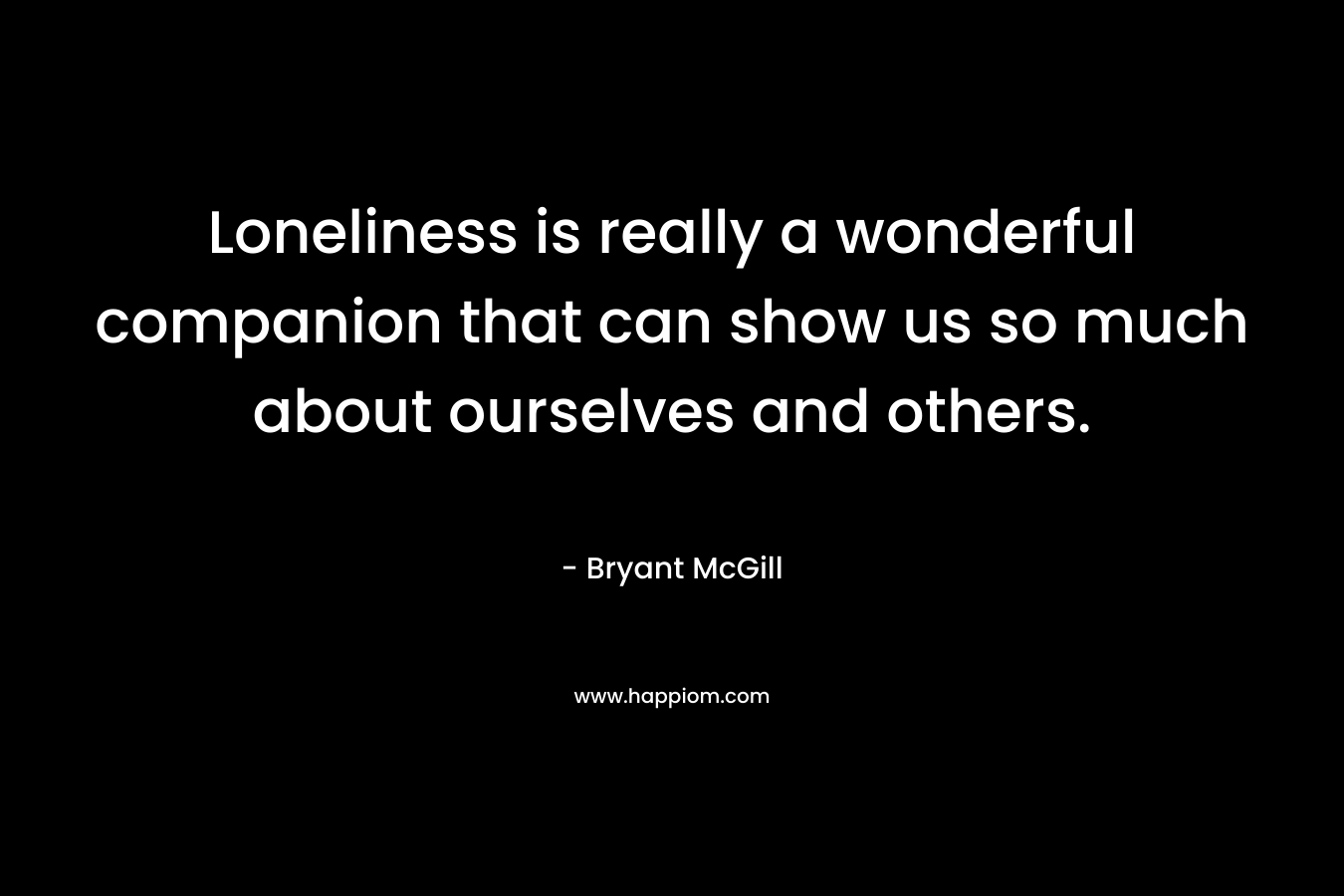 Loneliness is really a wonderful companion that can show us so much about ourselves and others.
