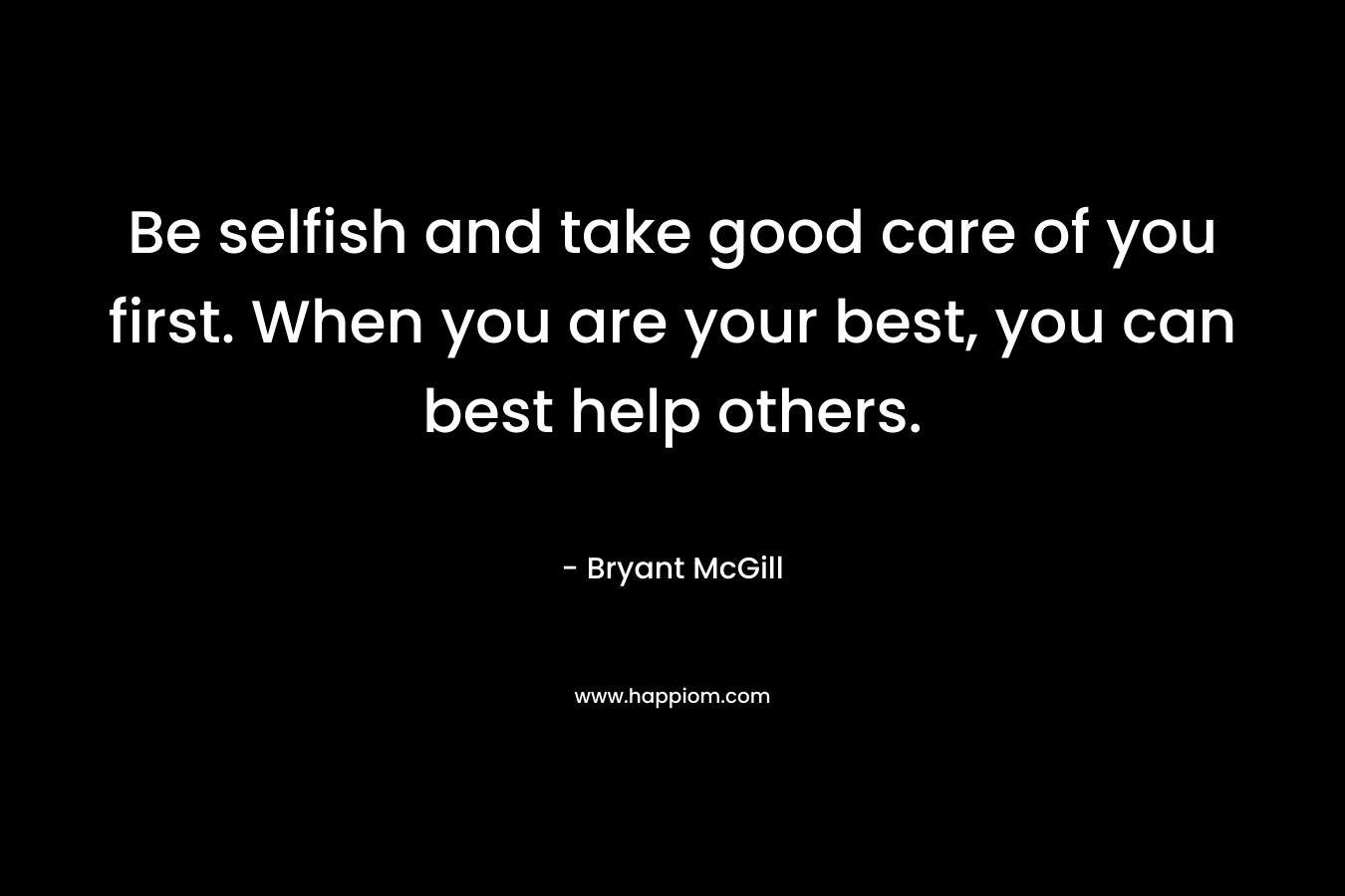 Be selfish and take good care of you first. When you are your best, you can best help others.