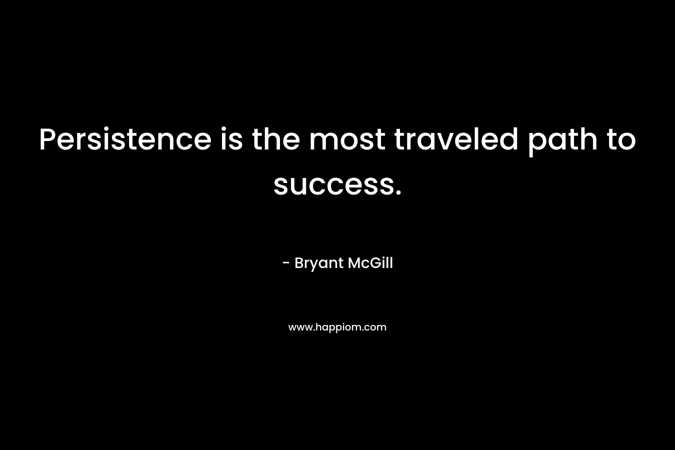 Persistence is the most traveled path to success. – Bryant McGill