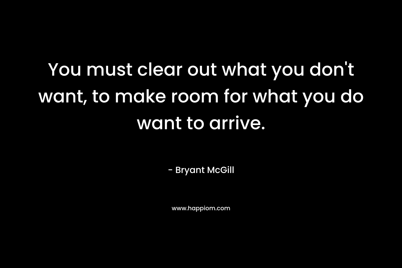 You must clear out what you don't want, to make room for what you do want to arrive.