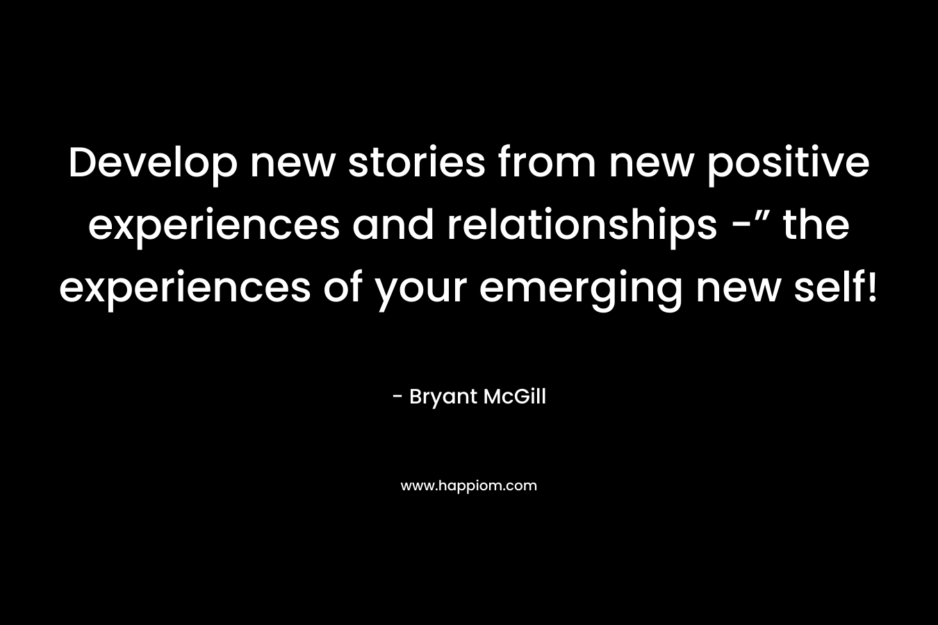 Develop new stories from new positive experiences and relationships -” the experiences of your emerging new self!