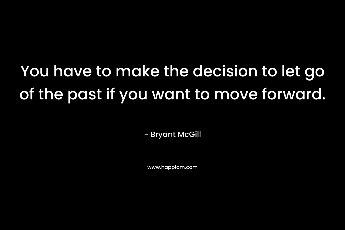 You have to make the decision to let go of the past if you want to move forward.