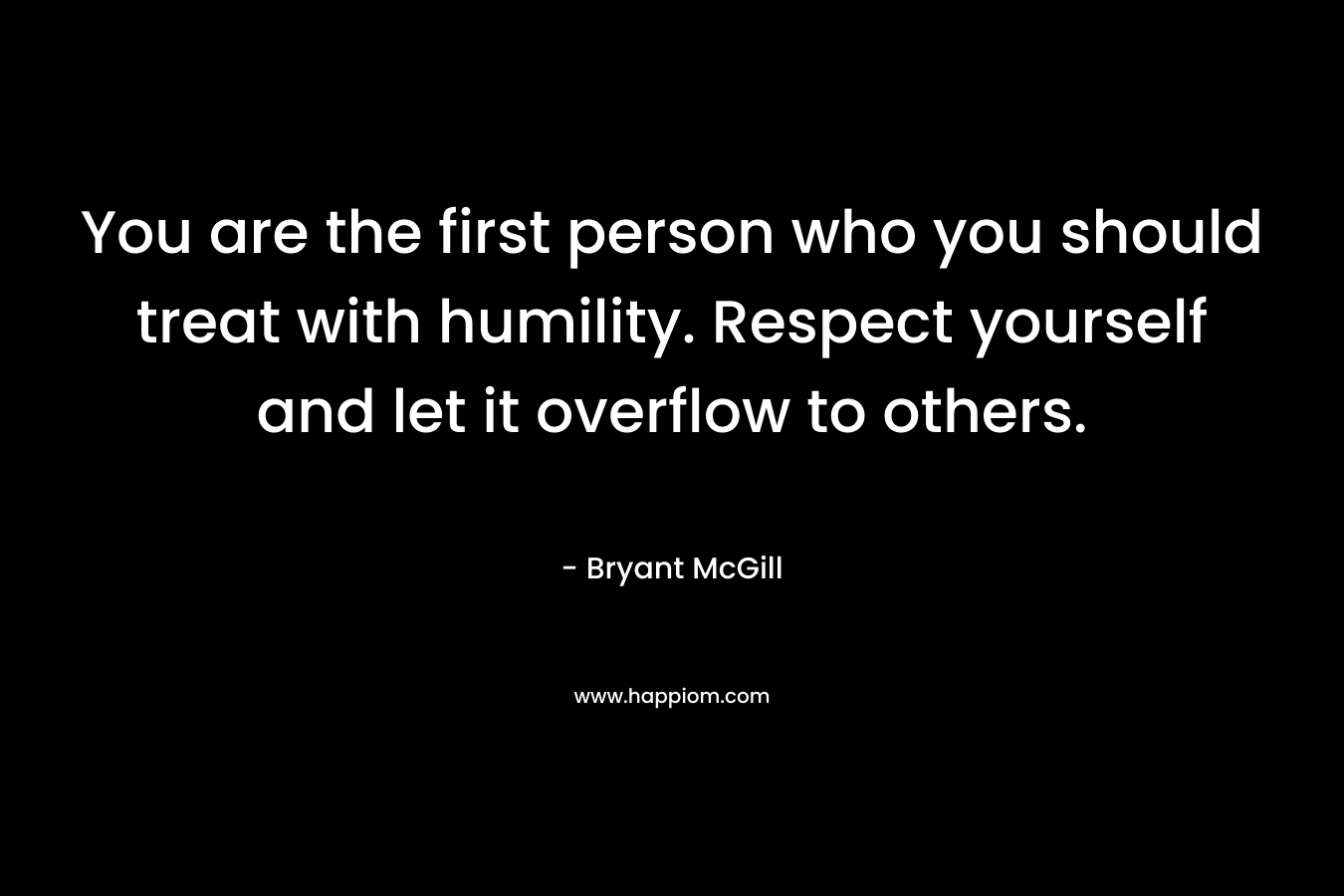 You are the first person who you should treat with humility. Respect yourself and let it overflow to others. – Bryant McGill
