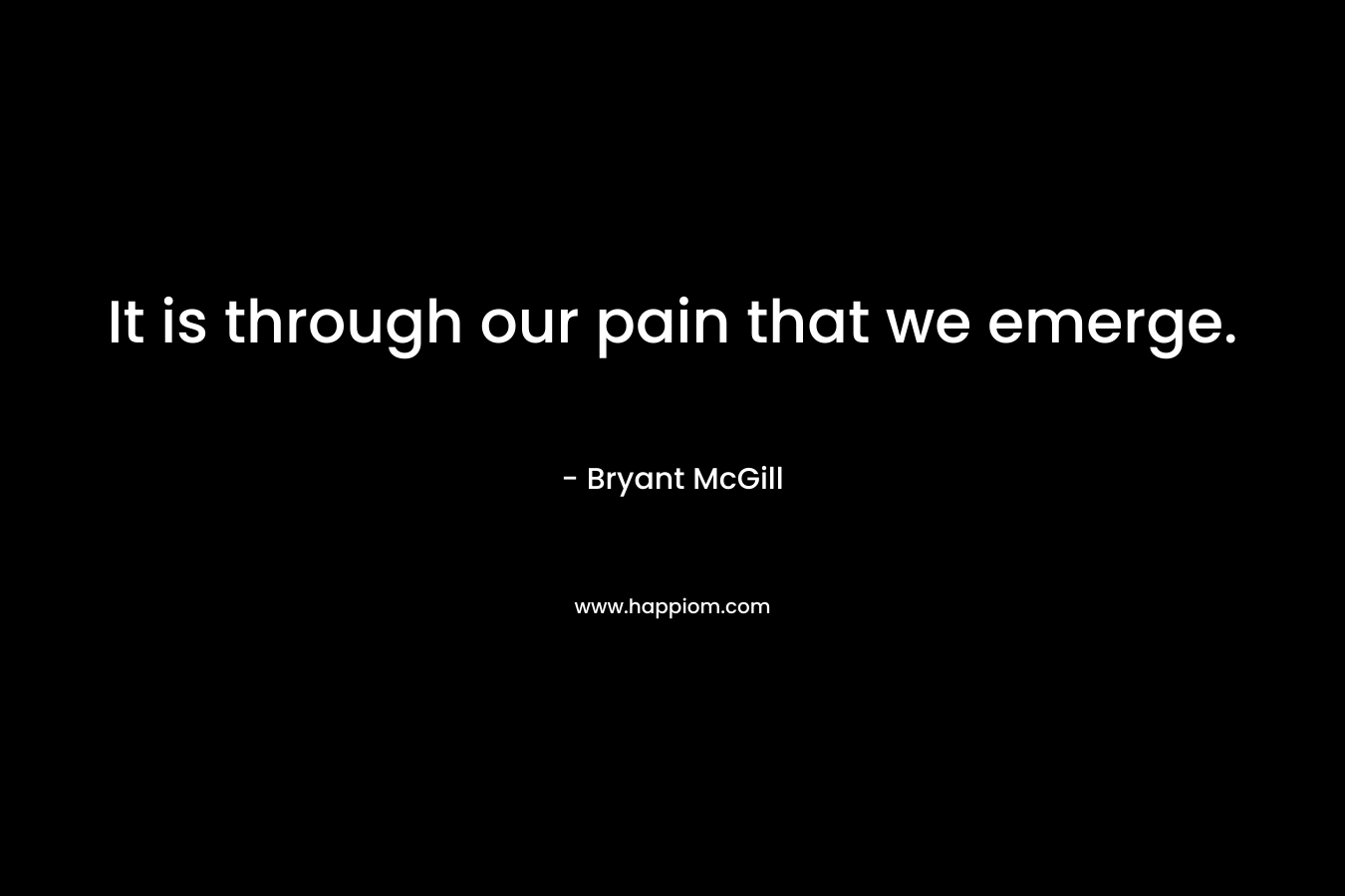 It is through our pain that we emerge. – Bryant McGill