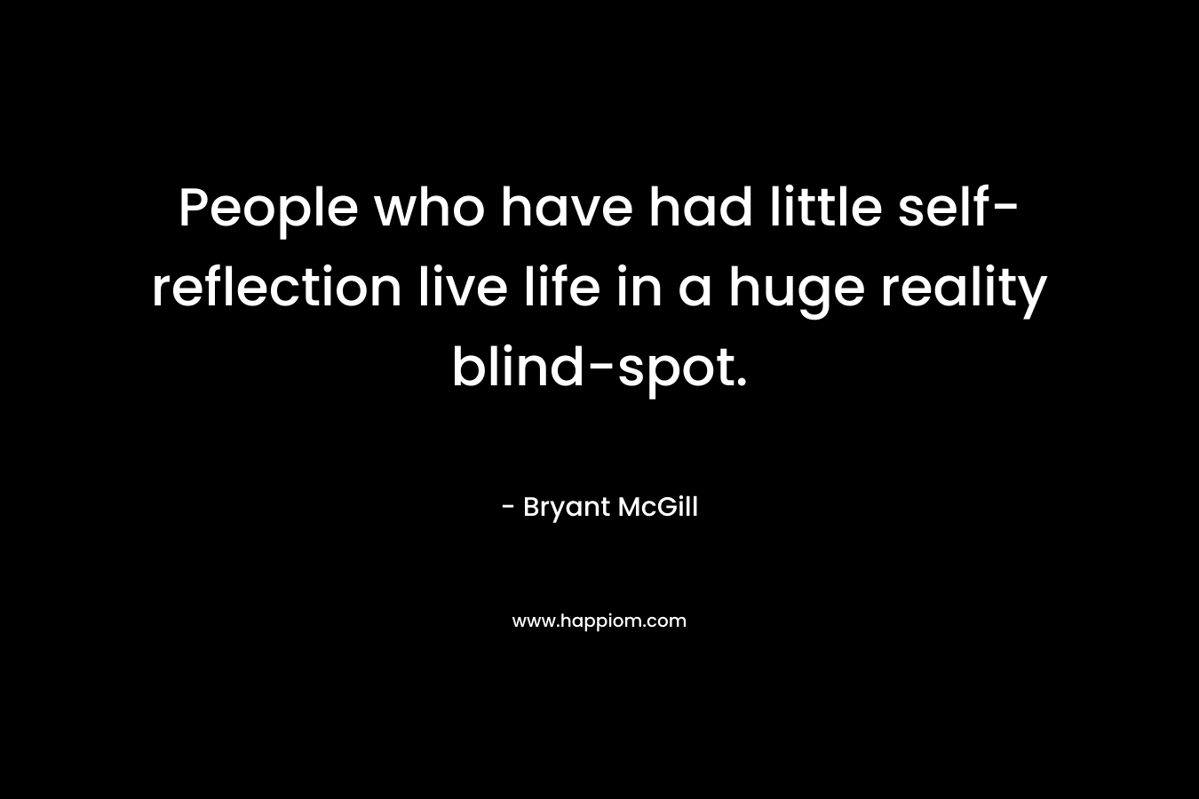 People who have had little self-reflection live life in a huge reality blind-spot.