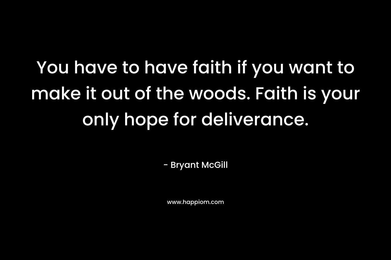 You have to have faith if you want to make it out of the woods. Faith is your only hope for deliverance.