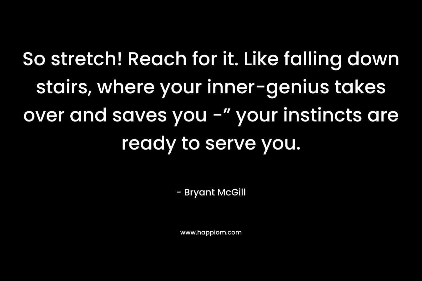 So stretch! Reach for it. Like falling down stairs, where your inner-genius takes over and saves you -” your instincts are ready to serve you. – Bryant McGill