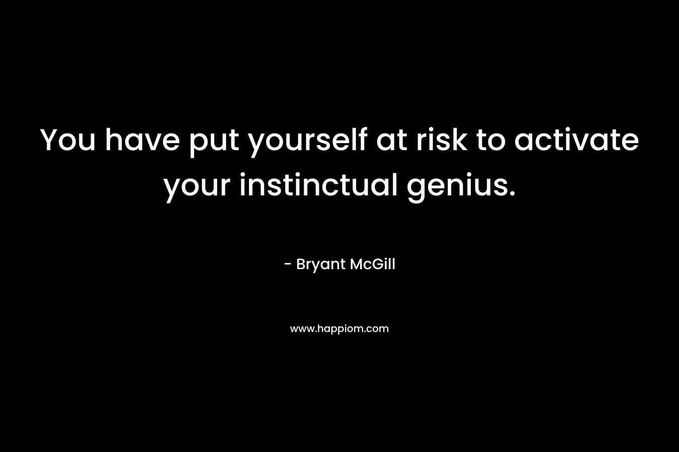 You have put yourself at risk to activate your instinctual genius. – Bryant McGill
