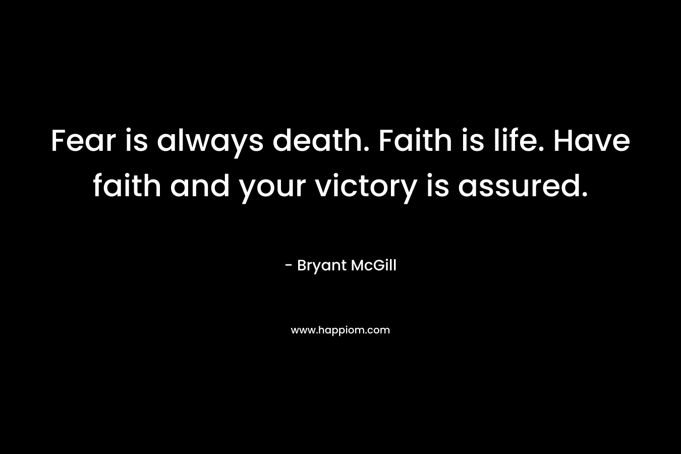 Fear is always death. Faith is life. Have faith and your victory is assured.