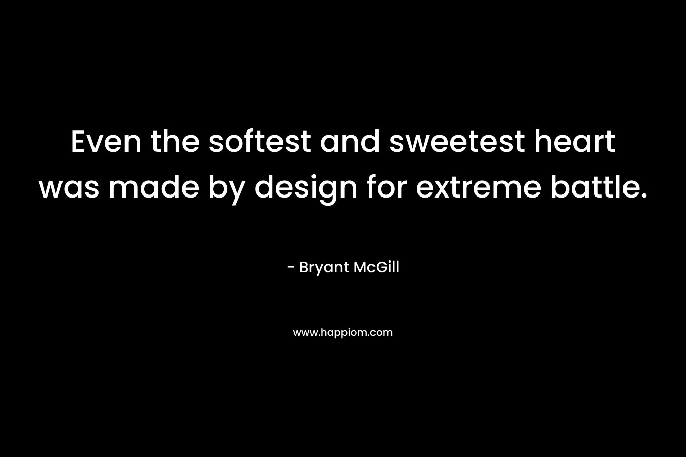 Even the softest and sweetest heart was made by design for extreme battle. – Bryant McGill
