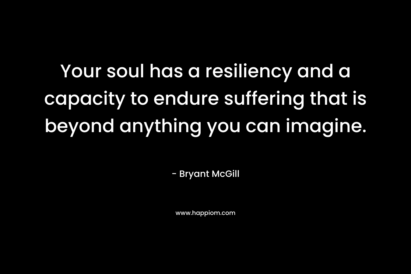 Your soul has a resiliency and a capacity to endure suffering that is beyond anything you can imagine.