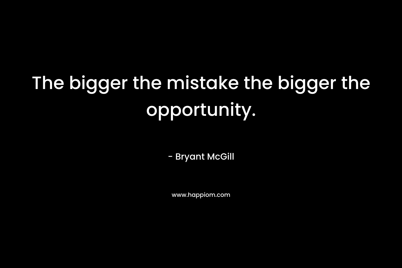 The bigger the mistake the bigger the opportunity.