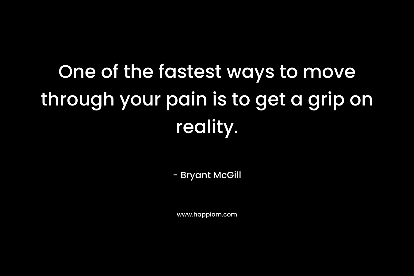 One of the fastest ways to move through your pain is to get a grip on reality. – Bryant McGill