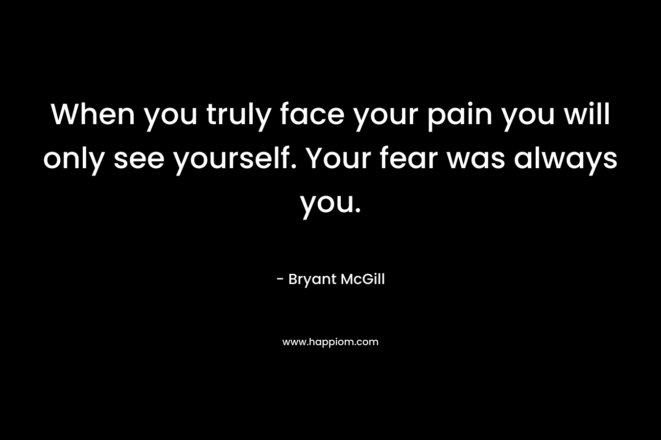 When you truly face your pain you will only see yourself. Your fear was always you.