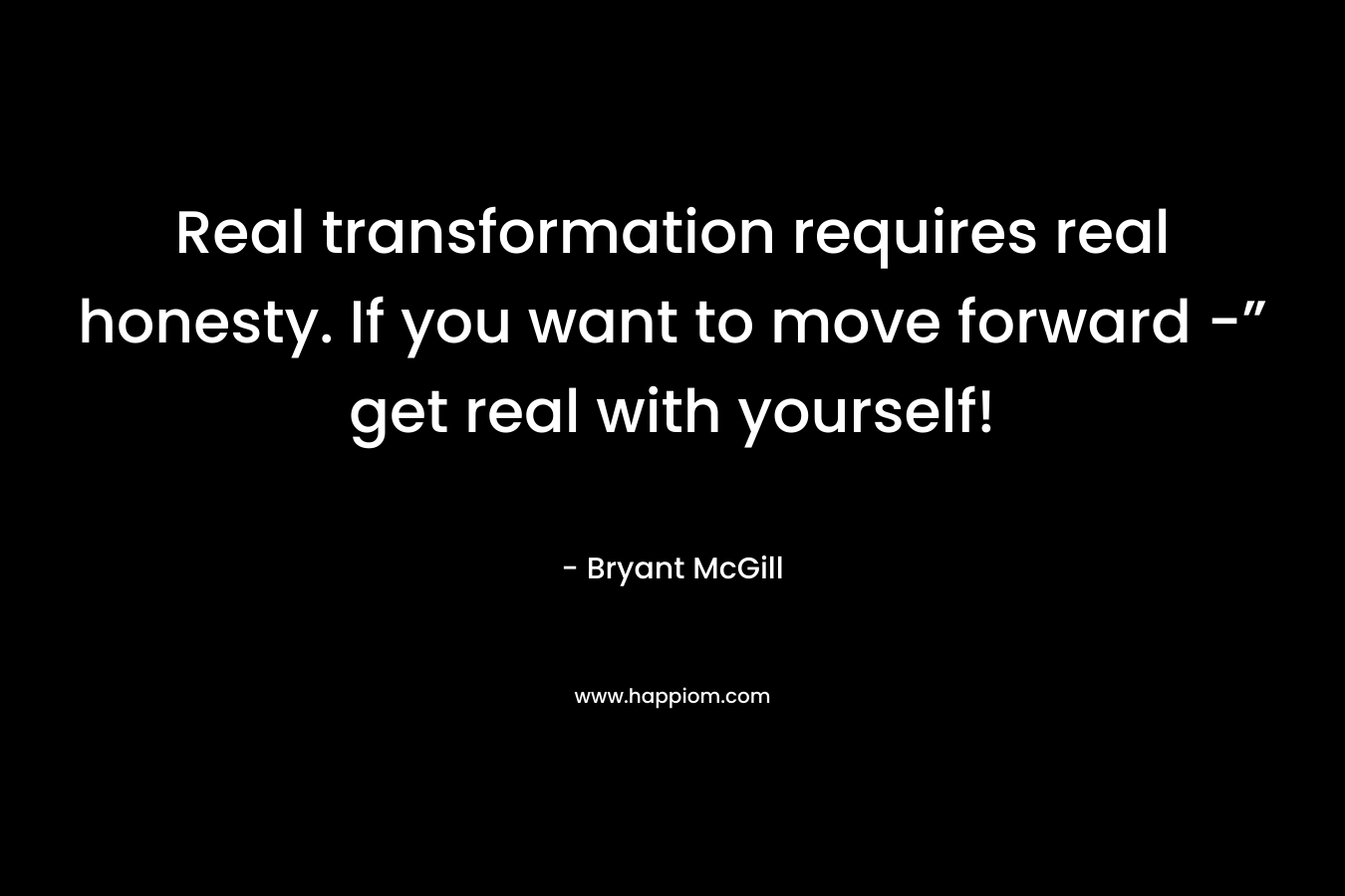 Real transformation requires real honesty. If you want to move forward -” get real with yourself!