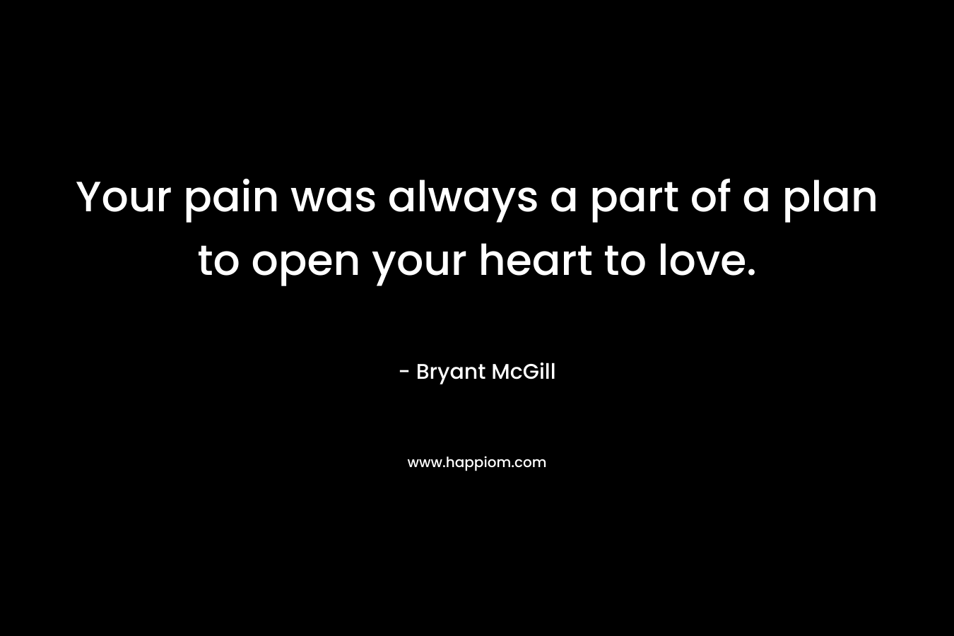 Your pain was always a part of a plan to open your heart to love.