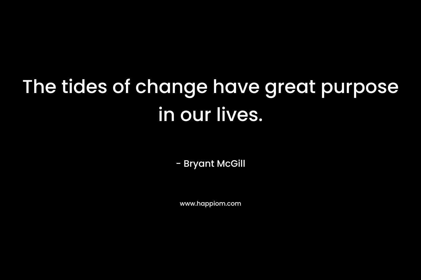The tides of change have great purpose in our lives. – Bryant McGill