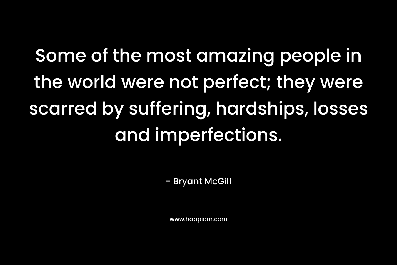 Some of the most amazing people in the world were not perfect; they were scarred by suffering, hardships, losses and imperfections. – Bryant McGill