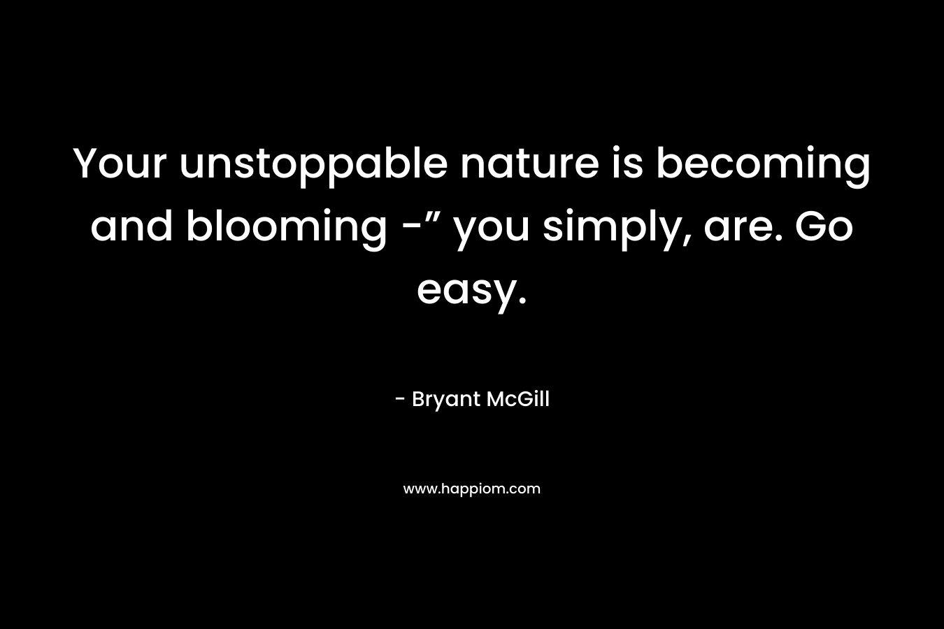 Your unstoppable nature is becoming and blooming -” you simply, are. Go easy. – Bryant McGill