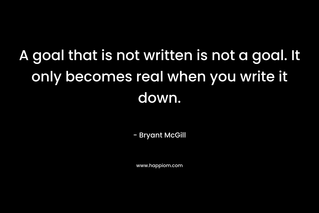 A goal that is not written is not a goal. It only becomes real when you write it down.