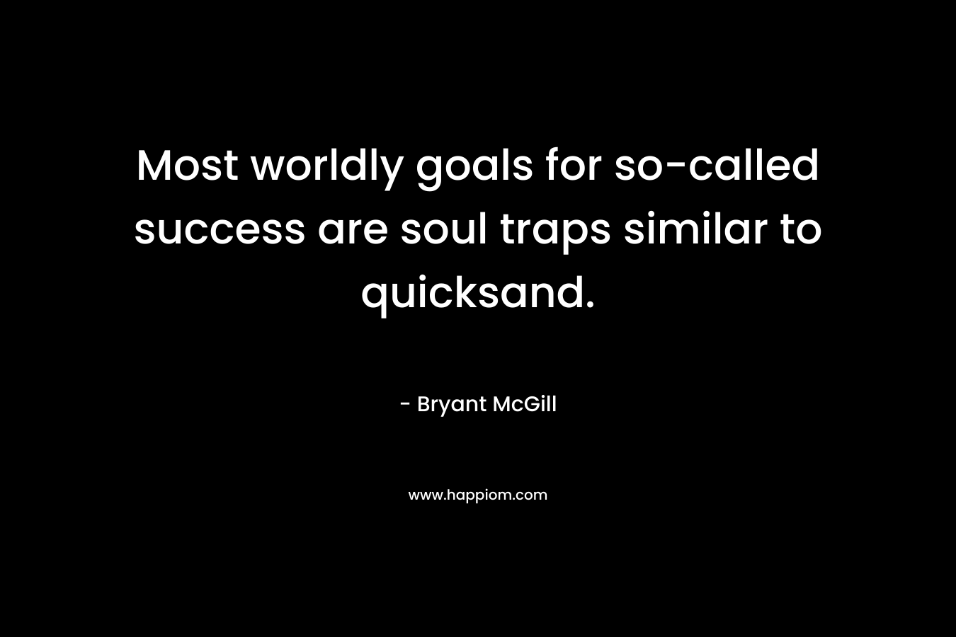 Most worldly goals for so-called success are soul traps similar to quicksand. – Bryant McGill