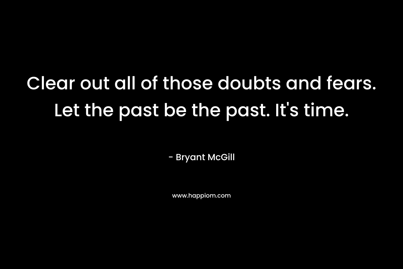 Clear out all of those doubts and fears. Let the past be the past. It's time.