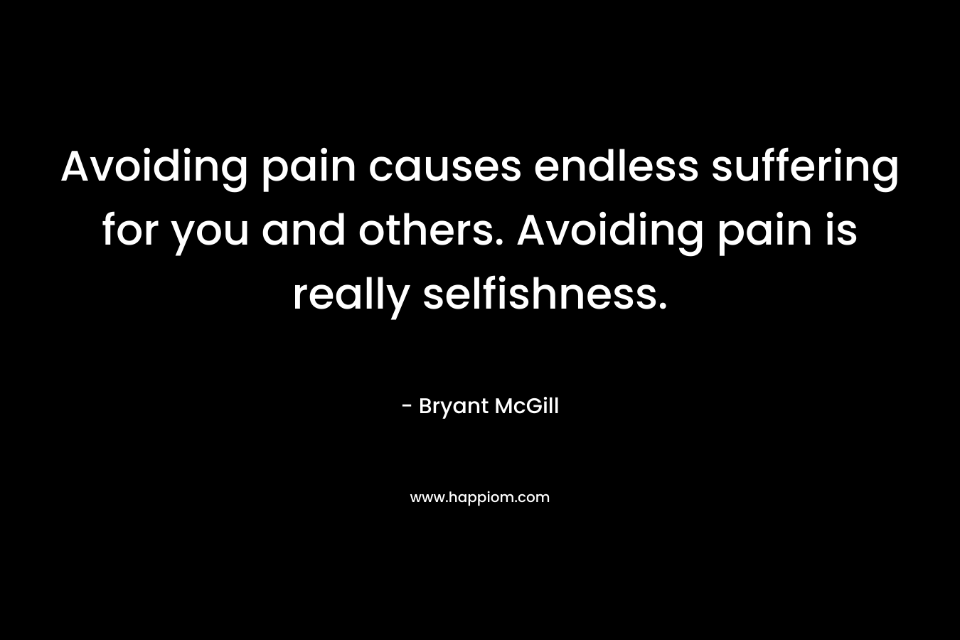 Avoiding pain causes endless suffering for you and others. Avoiding pain is really selfishness. – Bryant McGill