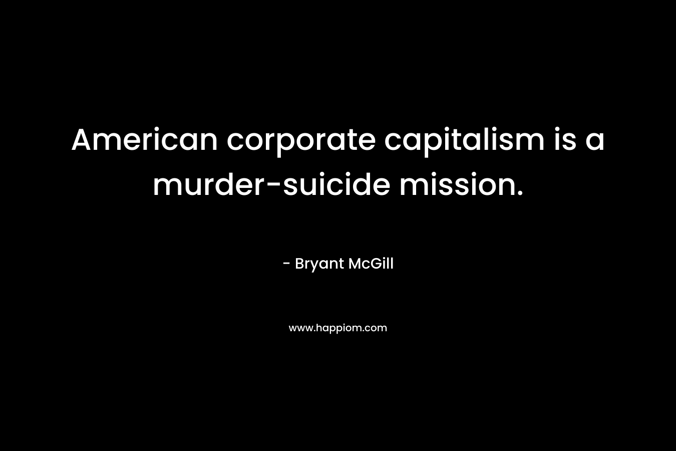 American corporate capitalism is a murder-suicide mission. – Bryant McGill