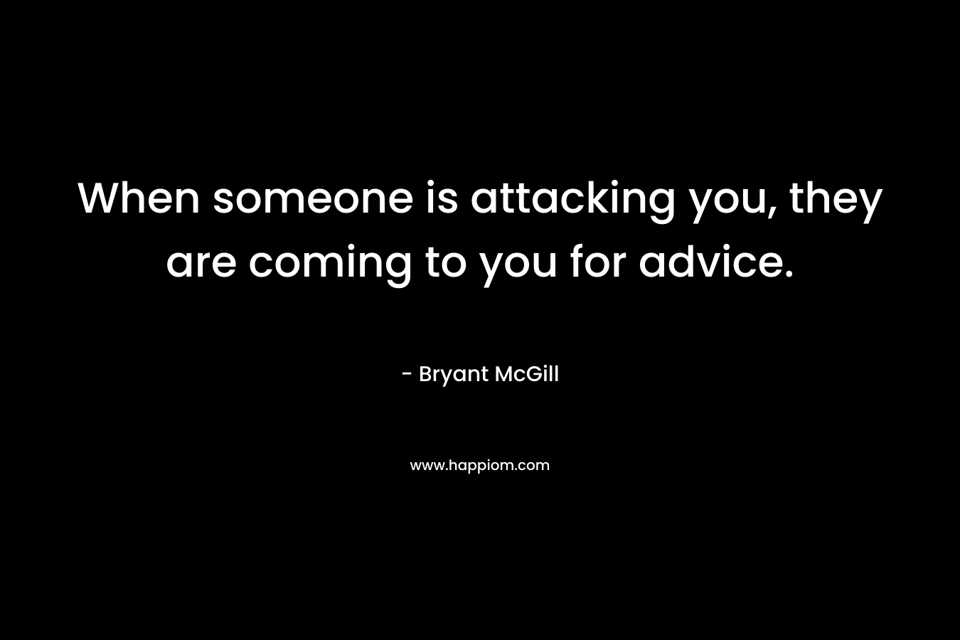 When someone is attacking you, they are coming to you for advice. – Bryant McGill