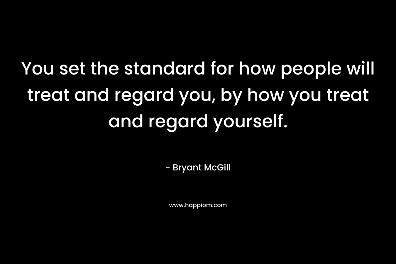 You set the standard for how people will treat and regard you, by how you treat and regard yourself.