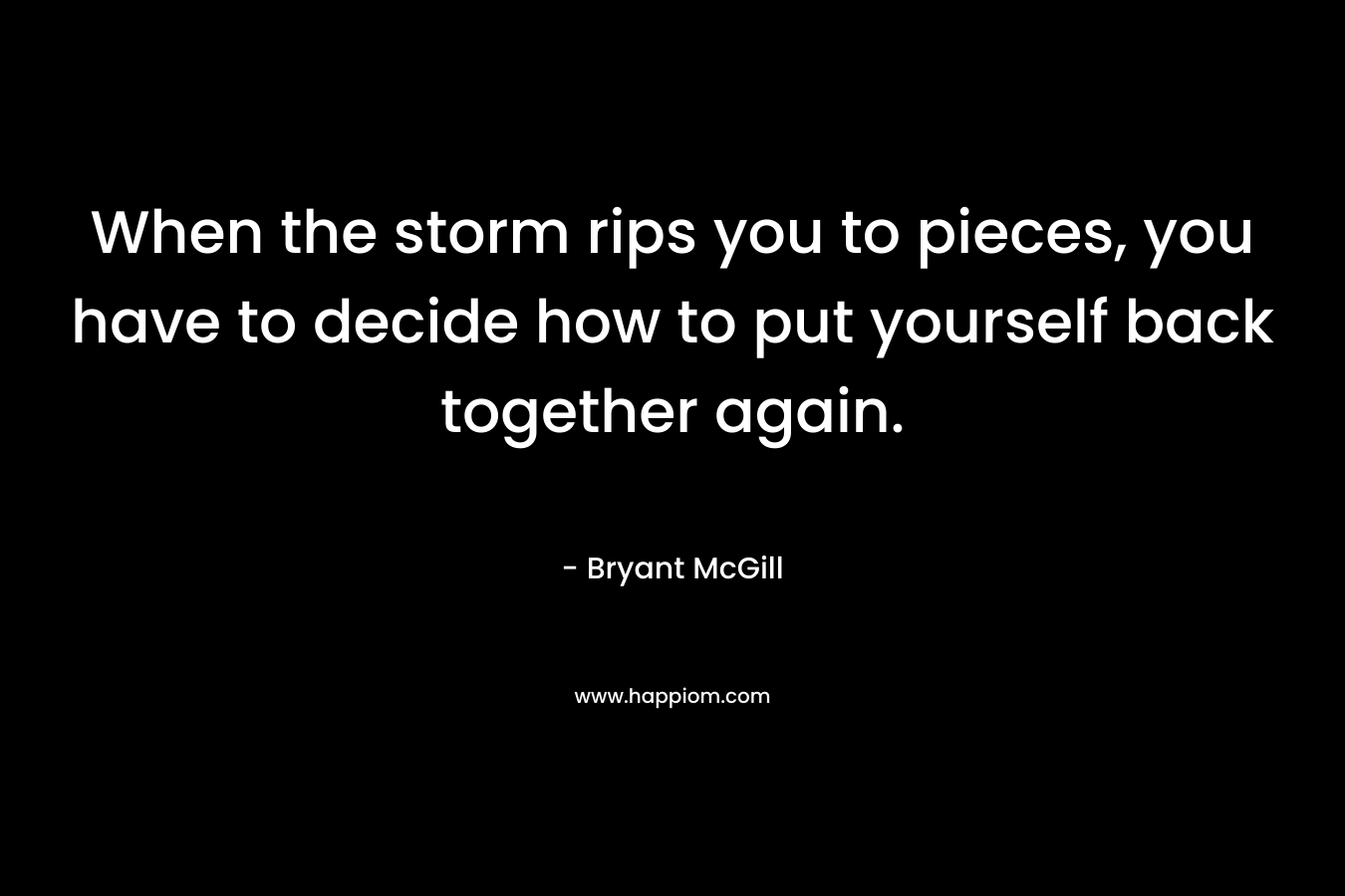 When the storm rips you to pieces, you have to decide how to put yourself back together again.