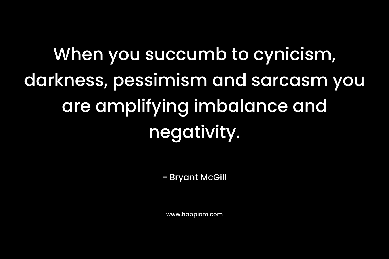 When you succumb to cynicism, darkness, pessimism and sarcasm you are amplifying imbalance and negativity.