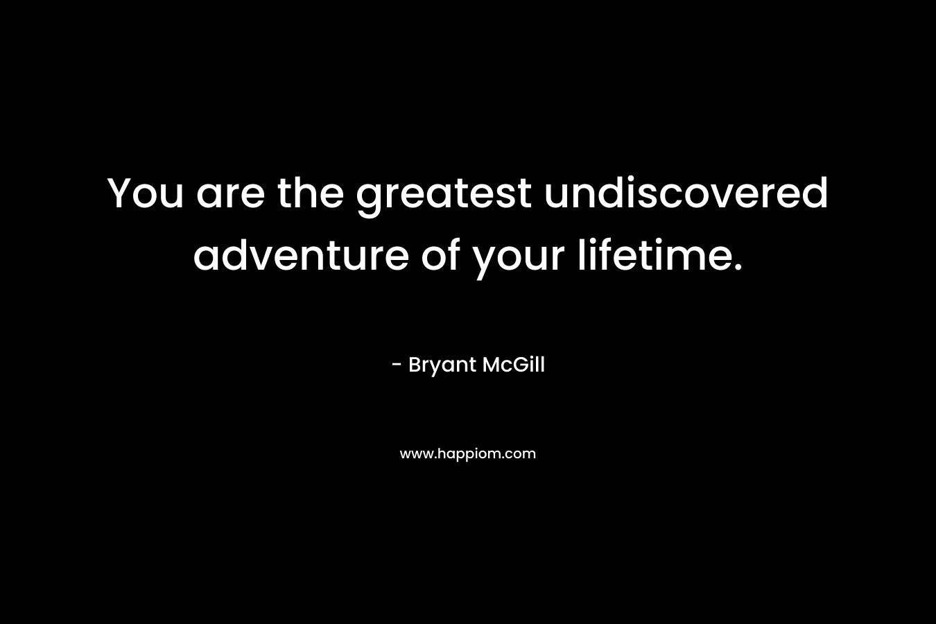 You are the greatest undiscovered adventure of your lifetime. – Bryant McGill