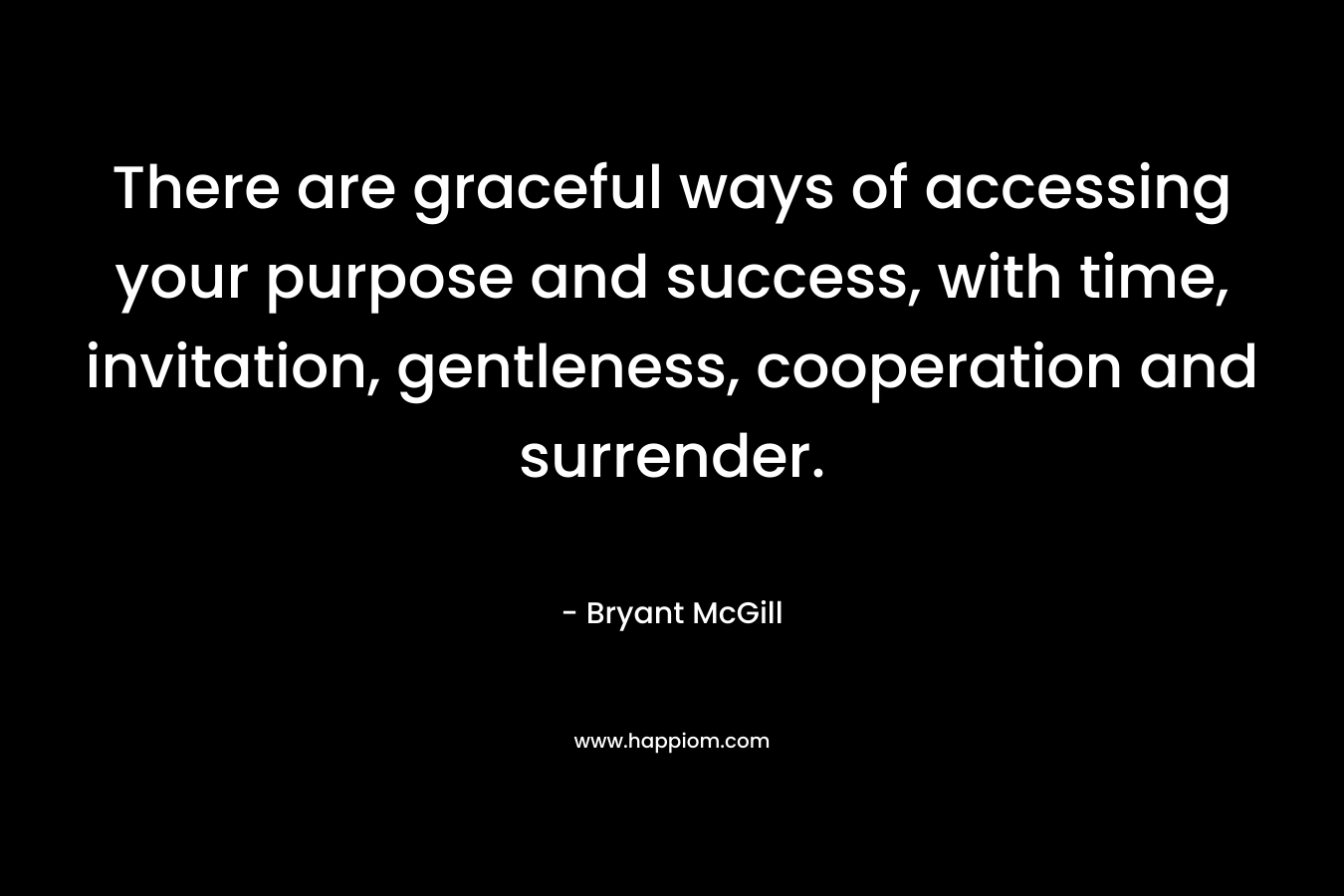 There are graceful ways of accessing your purpose and success, with time, invitation, gentleness, cooperation and surrender. – Bryant McGill