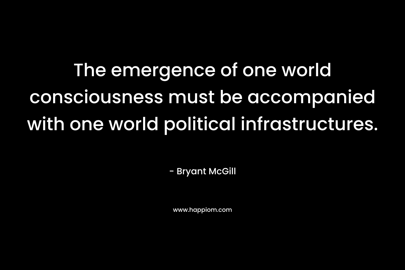 The emergence of one world consciousness must be accompanied with one world political infrastructures.