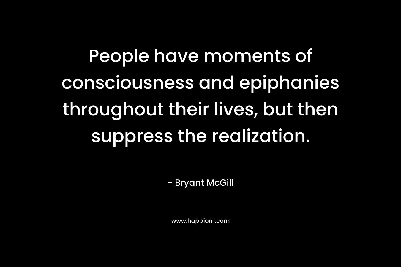 People have moments of consciousness and epiphanies throughout their lives, but then suppress the realization. – Bryant McGill