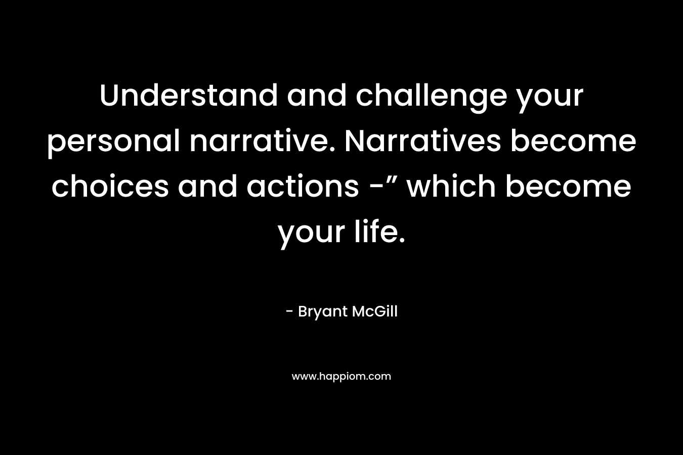 Understand and challenge your personal narrative. Narratives become choices and actions -” which become your life.