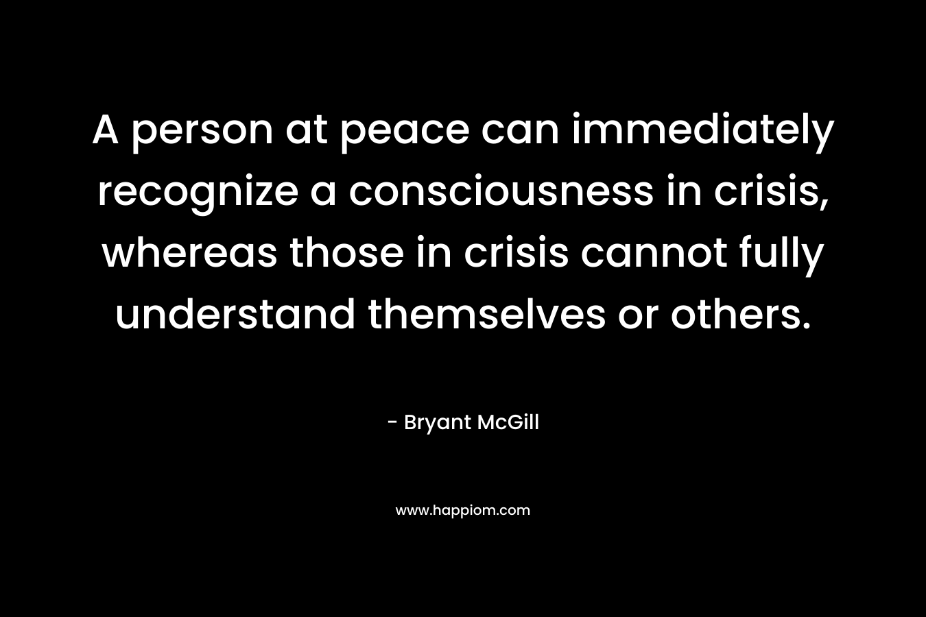A person at peace can immediately recognize a consciousness in crisis, whereas those in crisis cannot fully understand themselves or others.