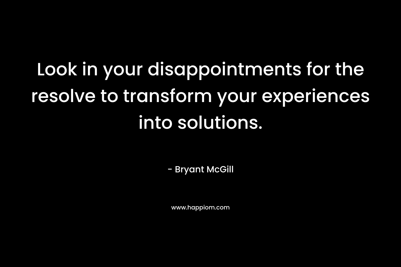 Look in your disappointments for the resolve to transform your experiences into solutions. – Bryant McGill