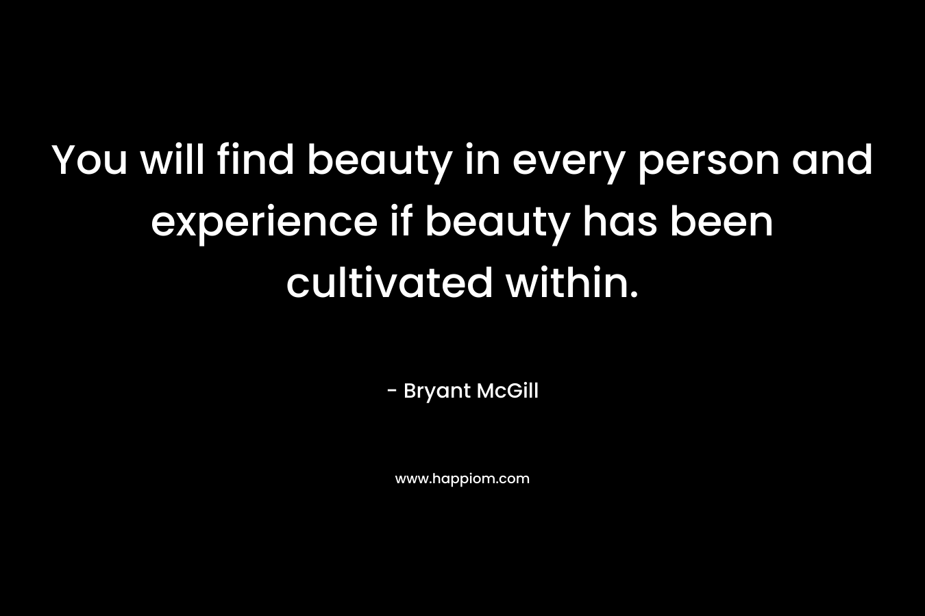 You will find beauty in every person and experience if beauty has been cultivated within.