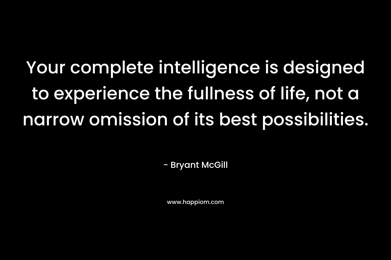 Your complete intelligence is designed to experience the fullness of life, not a narrow omission of its best possibilities. – Bryant McGill