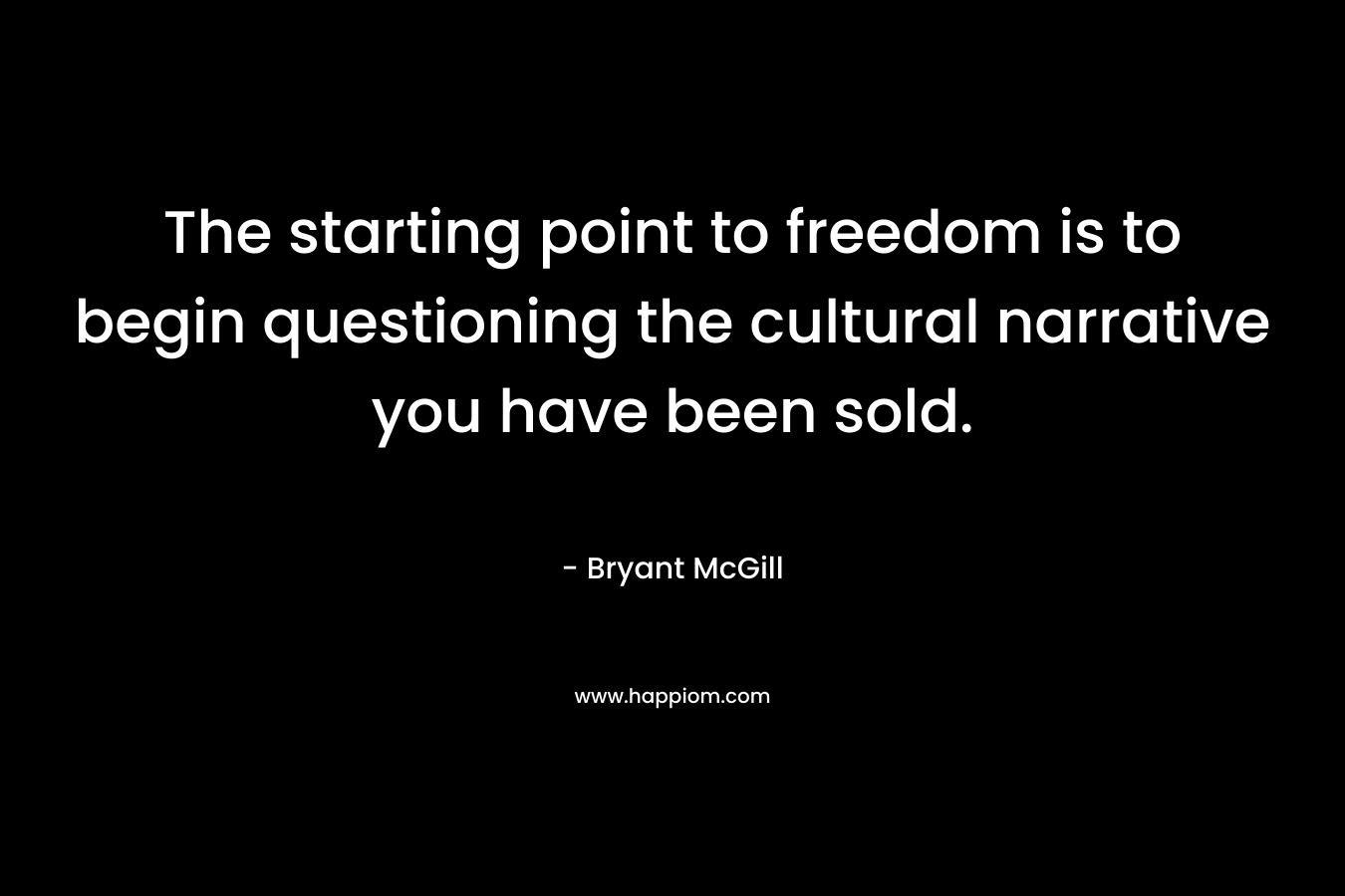 The starting point to freedom is to begin questioning the cultural narrative you have been sold. – Bryant McGill