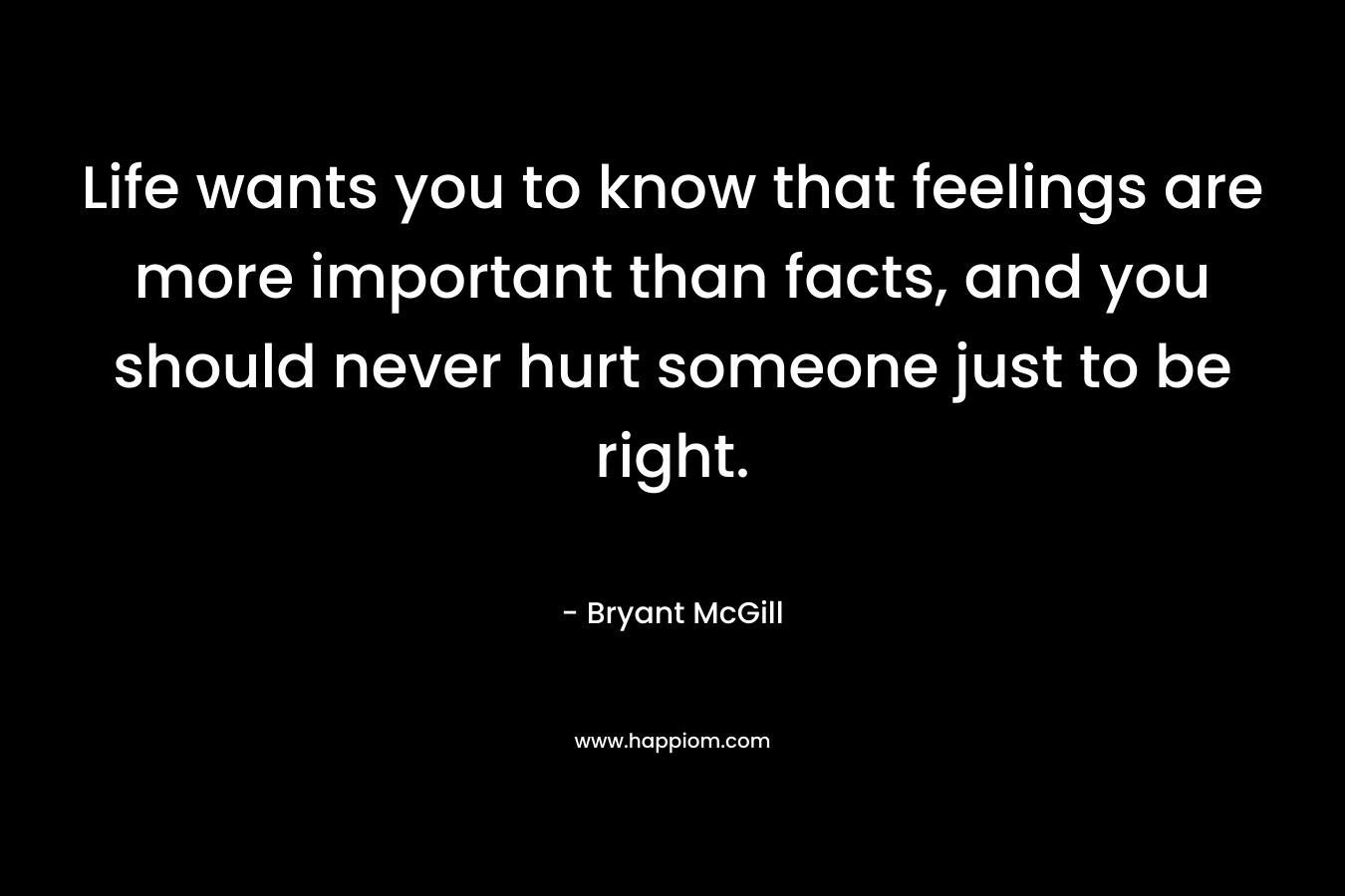 Life wants you to know that feelings are more important than facts, and you should never hurt someone just to be right.