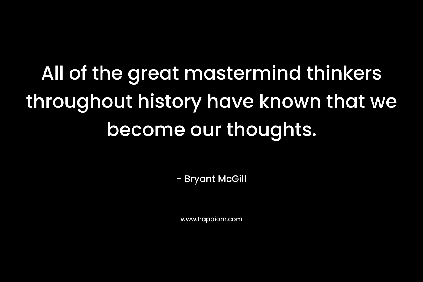 All of the great mastermind thinkers throughout history have known that we become our thoughts.
